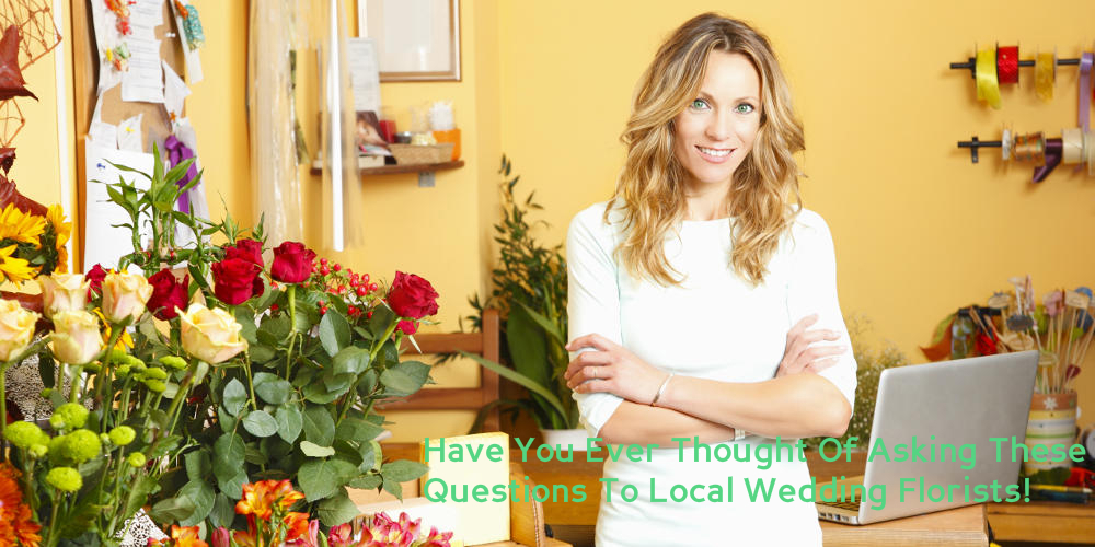 Have You Ever Thought Of Asking These Questions To Local Wedding Florists!